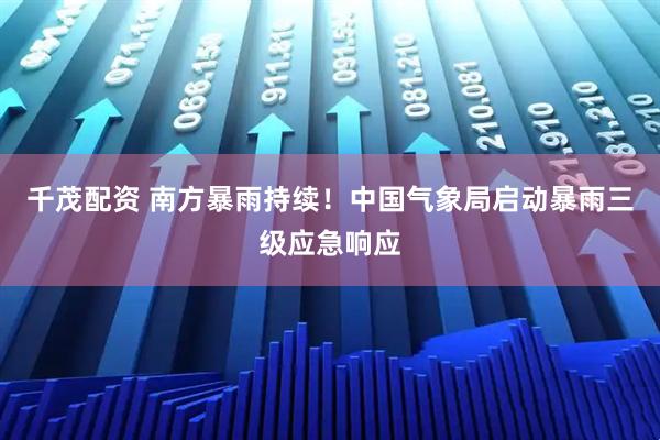 千茂配资 南方暴雨持续！中国气象局启动暴雨三级应急响应