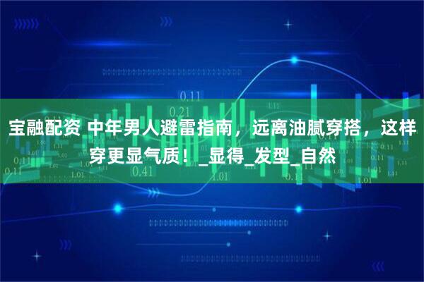 宝融配资 中年男人避雷指南，远离油腻穿搭，这样穿更显气质！_显得_发型_自然