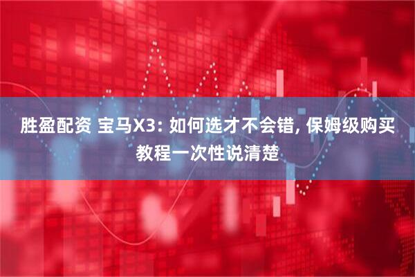 胜盈配资 宝马X3: 如何选才不会错, 保姆级购买教程一次性说清楚