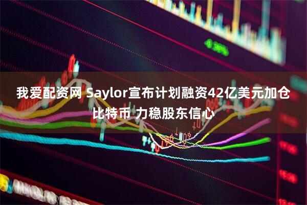 我爱配资网 Saylor宣布计划融资42亿美元加仓比特币 力稳股东信心