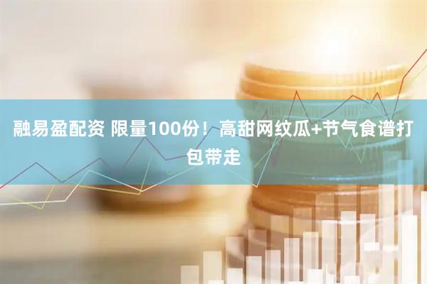 融易盈配资 限量100份！高甜网纹瓜+节气食谱打包带走