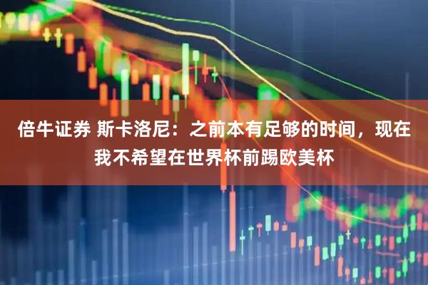 倍牛证券 斯卡洛尼：之前本有足够的时间，现在我不希望在世界杯前踢欧美杯