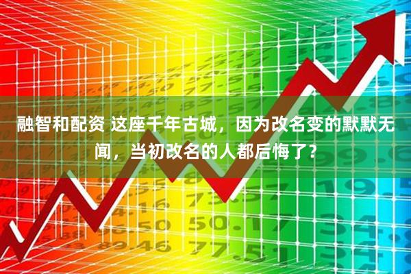 融智和配资 这座千年古城，因为改名变的默默无闻，当初改名的人都后悔了？
