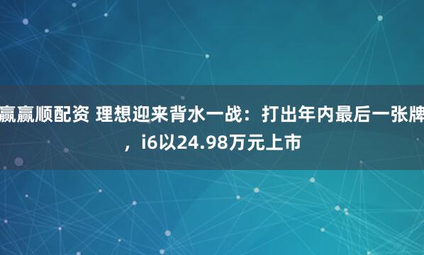 赢赢顺配资 理想迎来背水一战：打出年内最后一张牌，i6以24.98万元上市