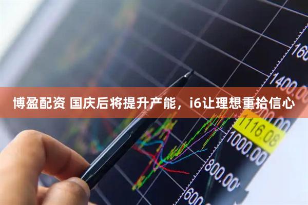 博盈配资 国庆后将提升产能，i6让理想重拾信心