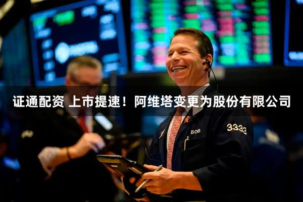 证通配资 上市提速！阿维塔变更为股份有限公司